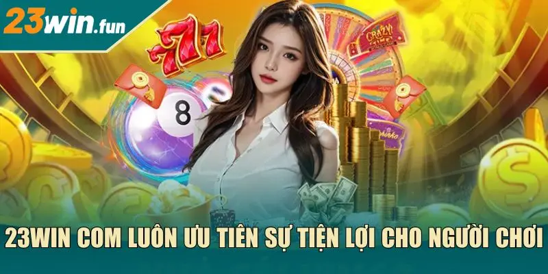 23Win com luôn ưu tiên sự tiện lợi cho người chơi