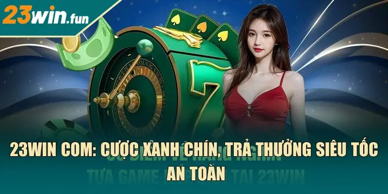 23Win com: Cược xanh chín, trả thưởng siêu tốc, an toàn