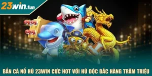 Bắn cá nổ hũ 23WIN cực hot với hũ độc đắc hàng trăm triệu