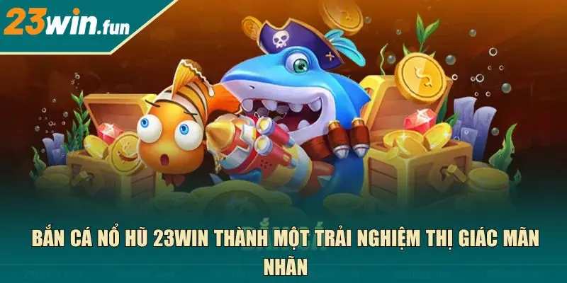 Bắn cá nổ hũ 23WIN thành một trải nghiệm thị giác mãn nhãn