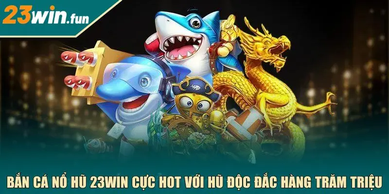 Bắn cá nổ hũ 23WIN cực hot với hũ độc đắc hàng trăm triệu