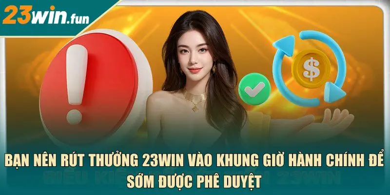 Bạn nên rút thưởng 23Win vào khung giờ hành chính để sớm được phê duyệt