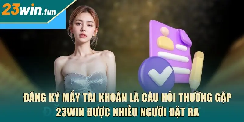 Đăng ký mấy tài khoản là câu hỏi thường gặp 23Win được nhiều người đặt ra