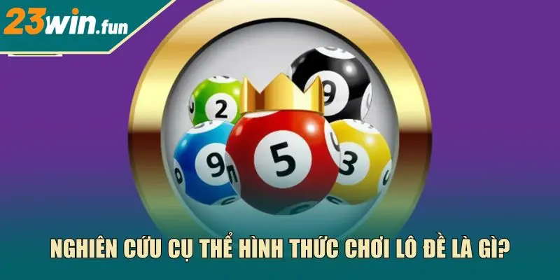 Nghiên cứu cụ thể hình thức chơi lô đề là gì?