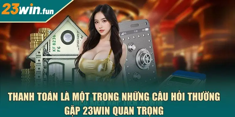 Thanh toán là một trong những câu hỏi thường gặp 23Win quan trọng